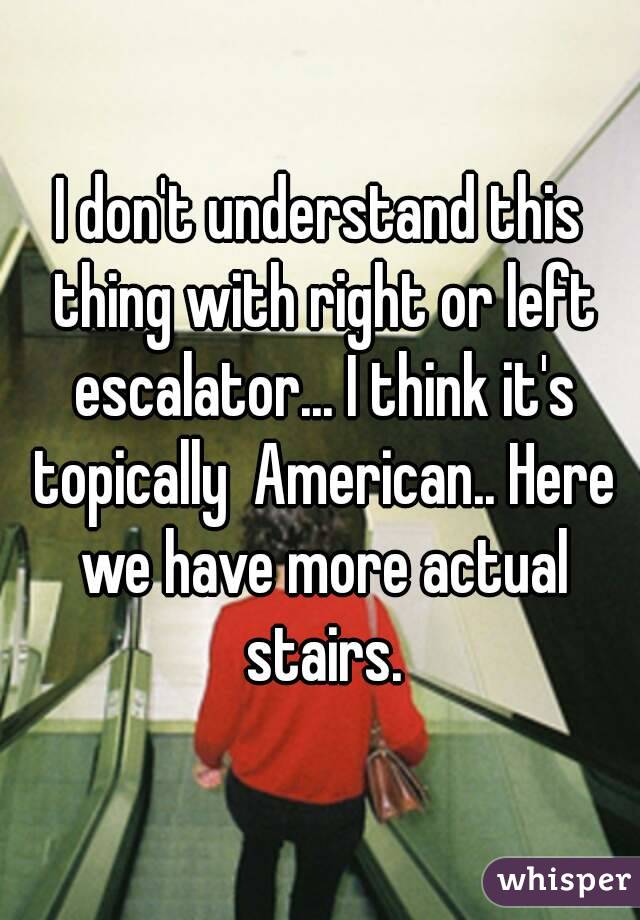 I don't understand this thing with right or left escalator... I think it's topically  American.. Here we have more actual stairs.