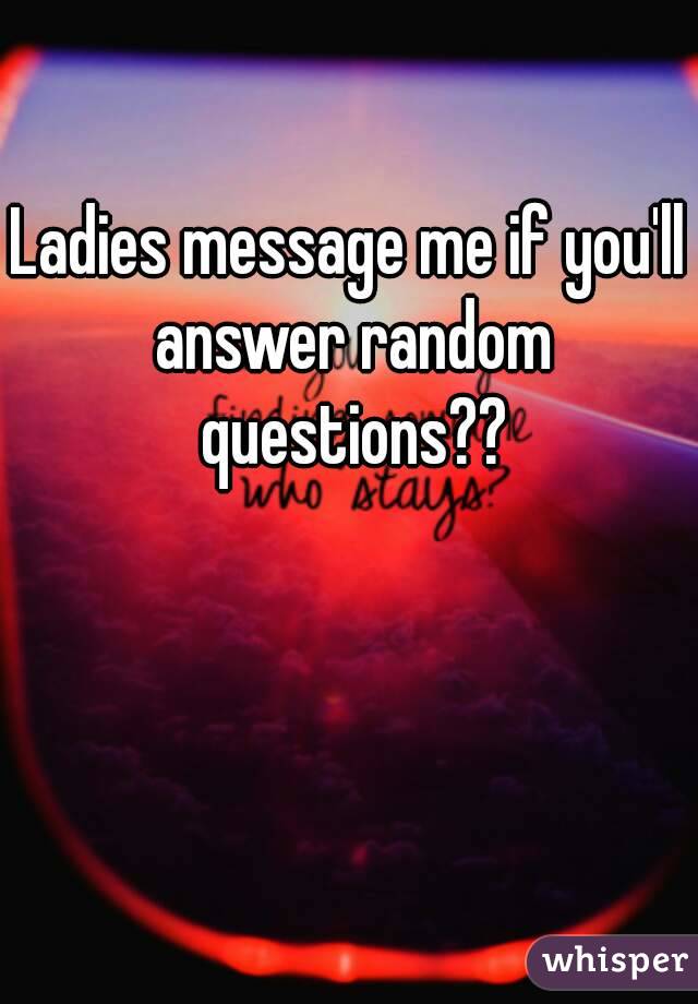 Ladies message me if you'll answer random questions??