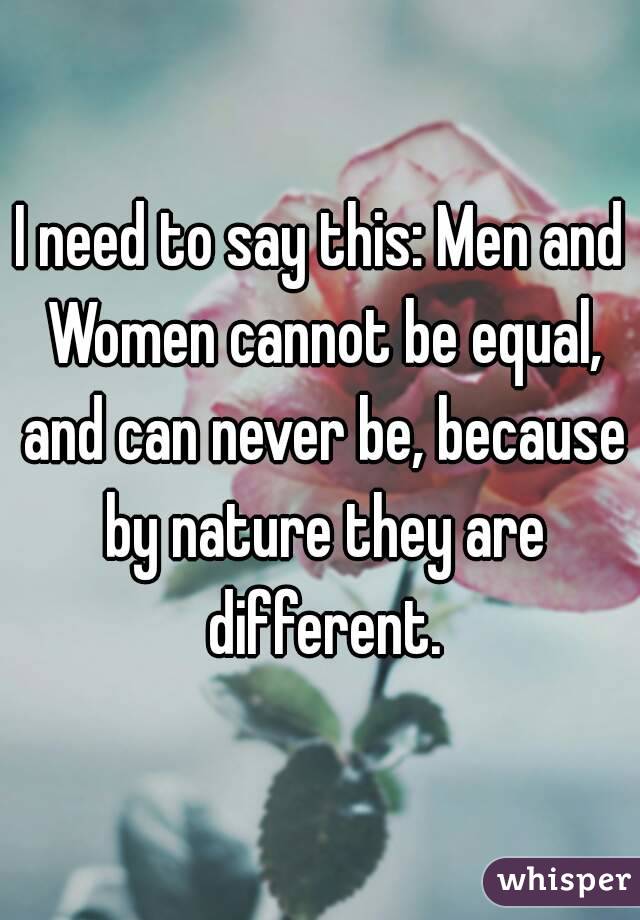 I need to say this: Men and Women cannot be equal, and can never be, because by nature they are different.