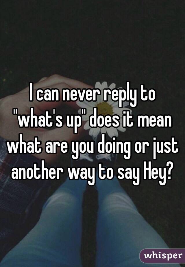 I can never reply to "what's up" does it mean what are you doing or just another way to say Hey? 