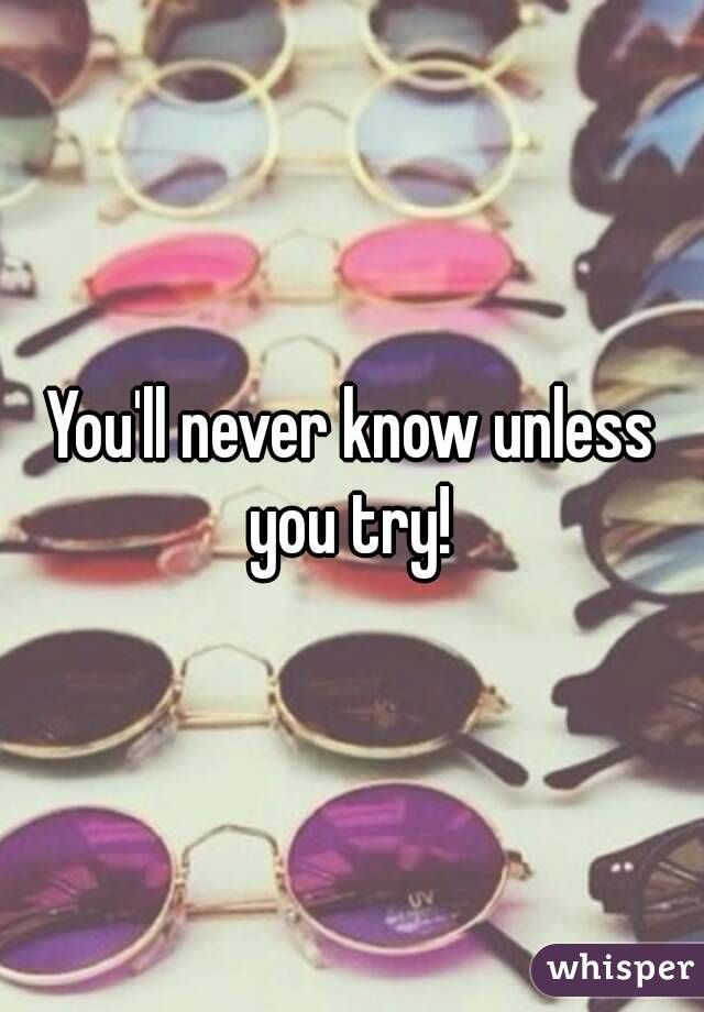 You'll never know unless you try! 