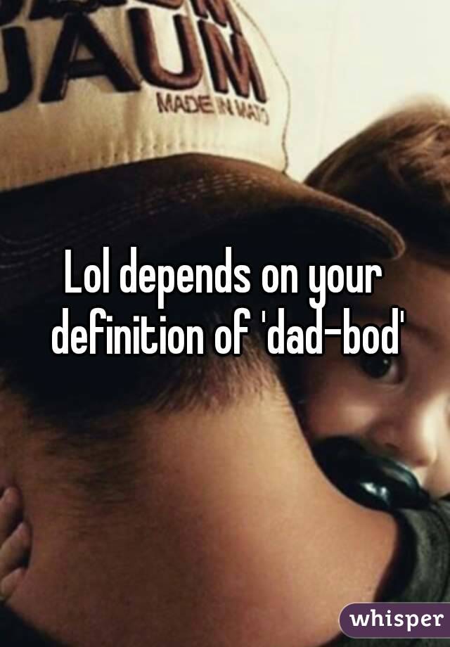 Lol depends on your definition of 'dad-bod'