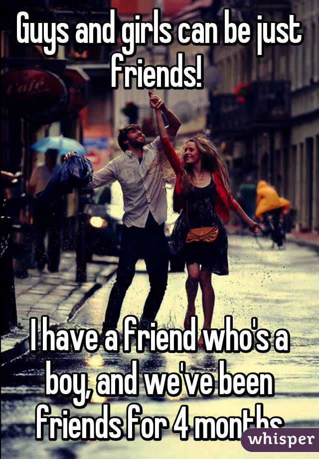 Guys and girls can be just friends! 





I have a friend who's a boy, and we've been friends for 4 months