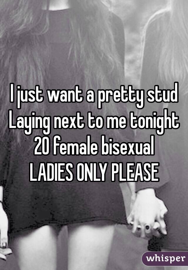 I just want a pretty stud 
Laying next to me tonight 
20 female bisexual
LADIES ONLY PLEASE 