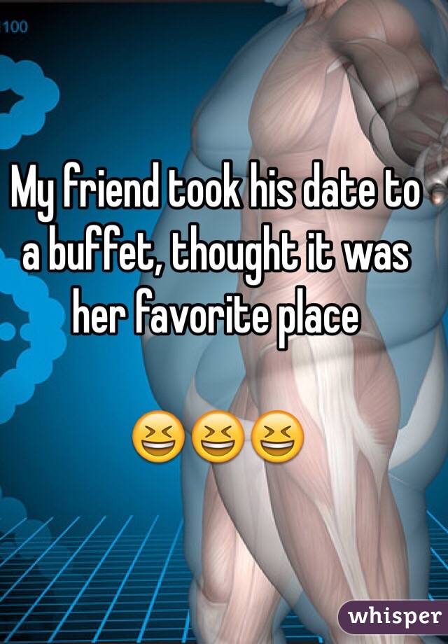 My friend took his date to a buffet, thought it was her favorite place

😆😆😆