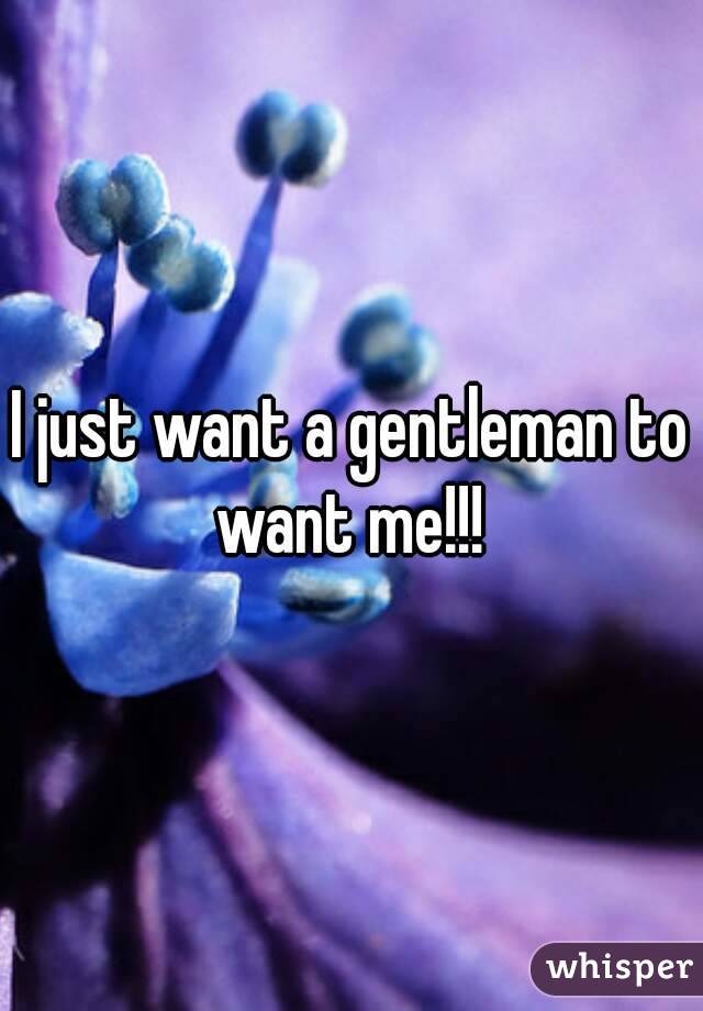 I just want a gentleman to want me!!! 