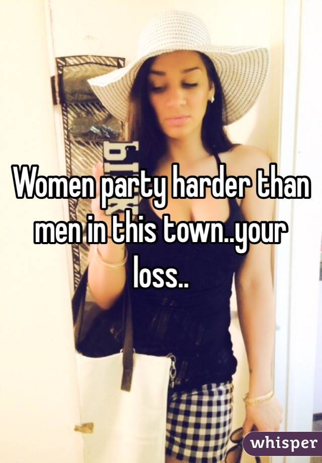 Women party harder than men in this town..your loss..