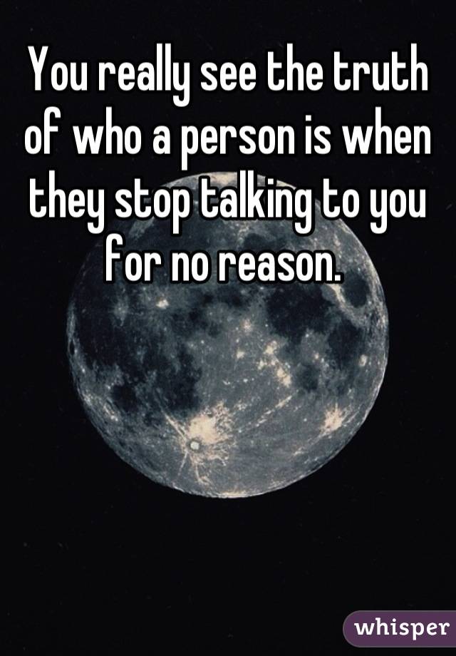 You really see the truth of who a person is when they stop talking to you for no reason. 