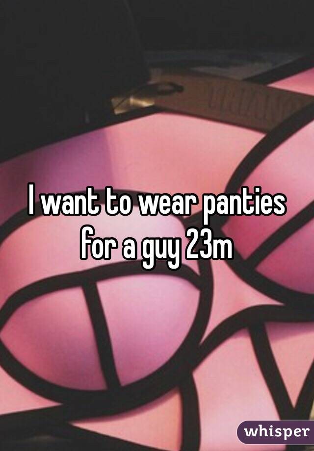 I want to wear panties for a guy 23m 