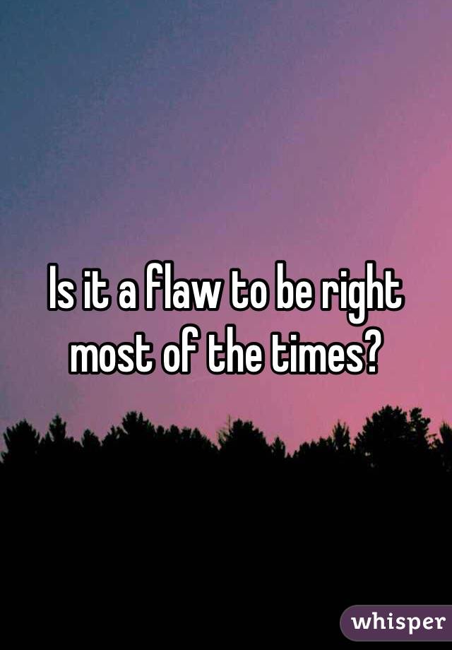 Is it a flaw to be right most of the times?