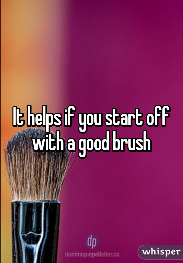 It helps if you start off with a good brush