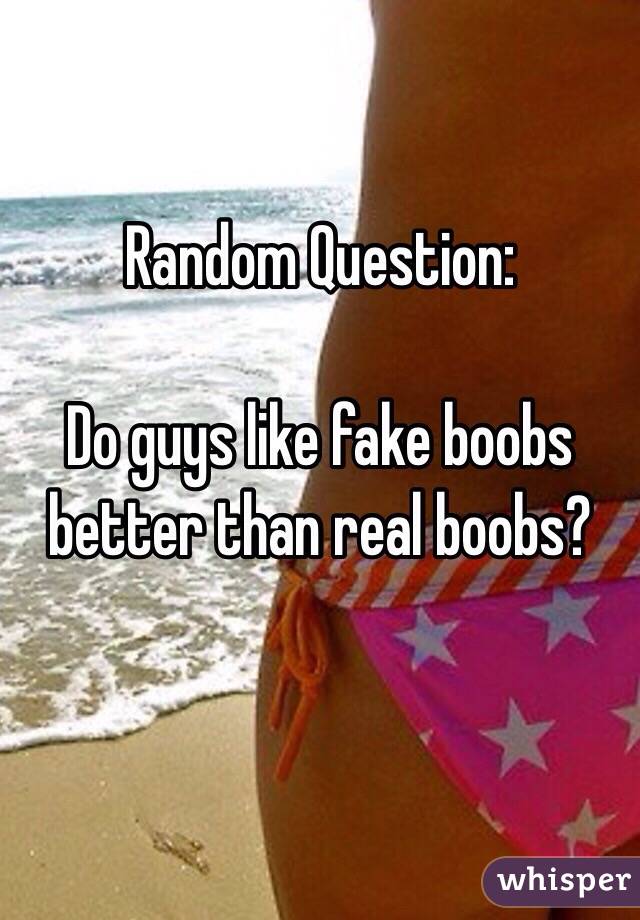 Random Question: 

Do guys like fake boobs better than real boobs? 