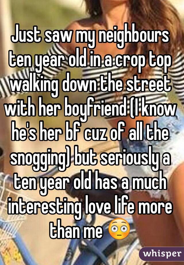 Just saw my neighbours ten year old in a crop top walking down the street with her boyfriend (I know he's her bf cuz of all the snogging) but seriously a ten year old has a much interesting love life more than me 😳