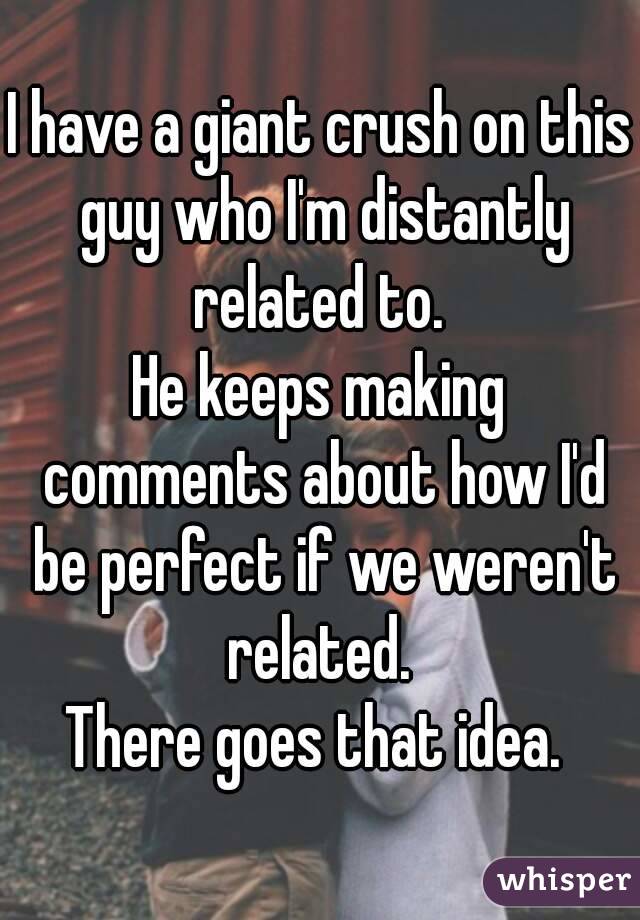 I have a giant crush on this guy who I'm distantly related to. 
He keeps making comments about how I'd be perfect if we weren't related. 
There goes that idea. 