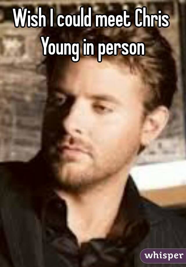 Wish I could meet Chris Young in person