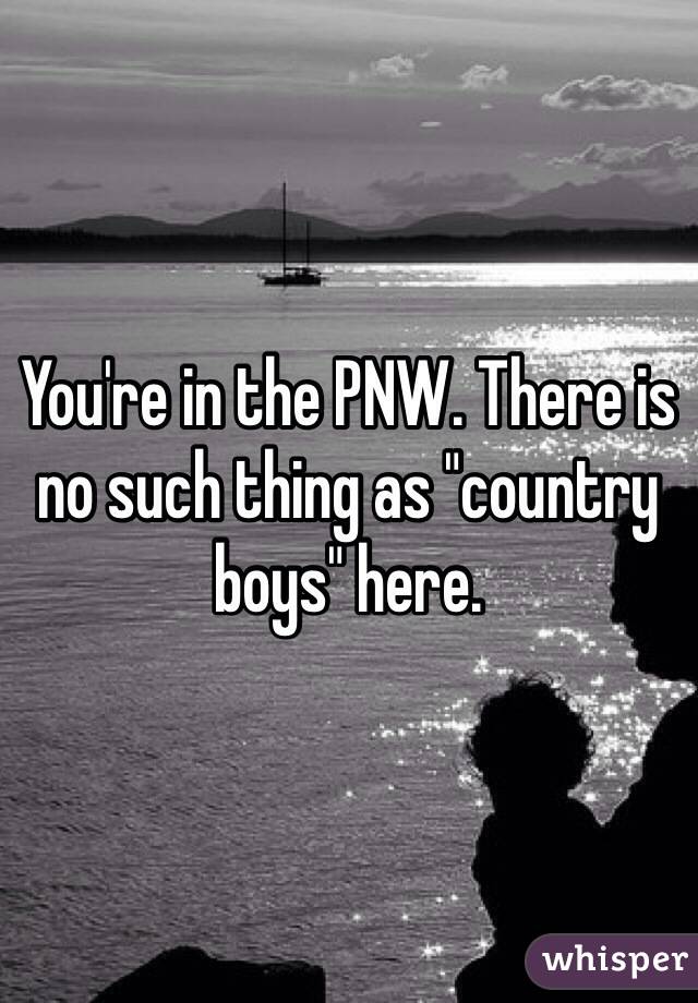 You're in the PNW. There is no such thing as "country boys" here. 