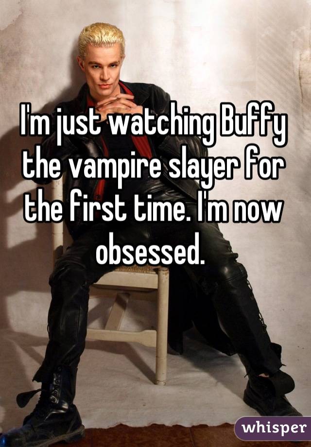 I'm just watching Buffy the vampire slayer for the first time. I'm now obsessed. 