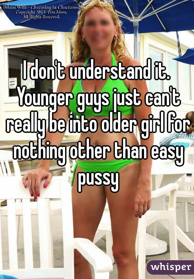 I don't understand it. Younger guys just can't really be into older girl for nothing other than easy pussy