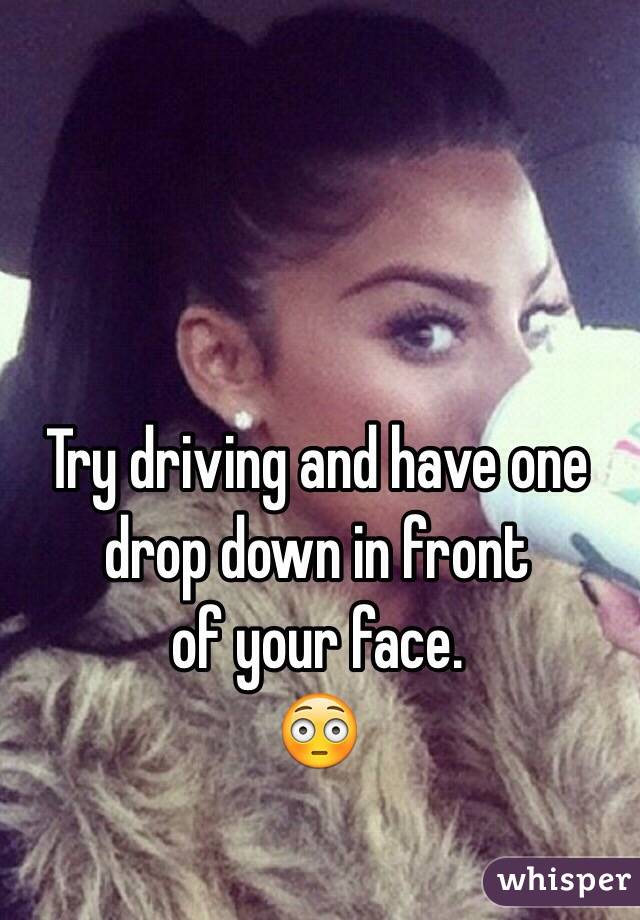 Try driving and have one drop down in front
 of your face. 
😳
