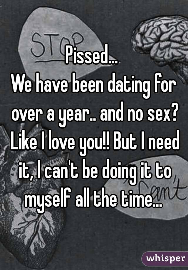 Pissed... 
We have been dating for over a year.. and no sex? Like I love you!! But I need it, I can't be doing it to myself all the time... 