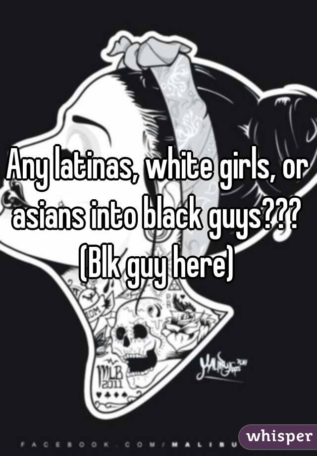 Any latinas, white girls, or asians into black guys??? 
(Blk guy here)