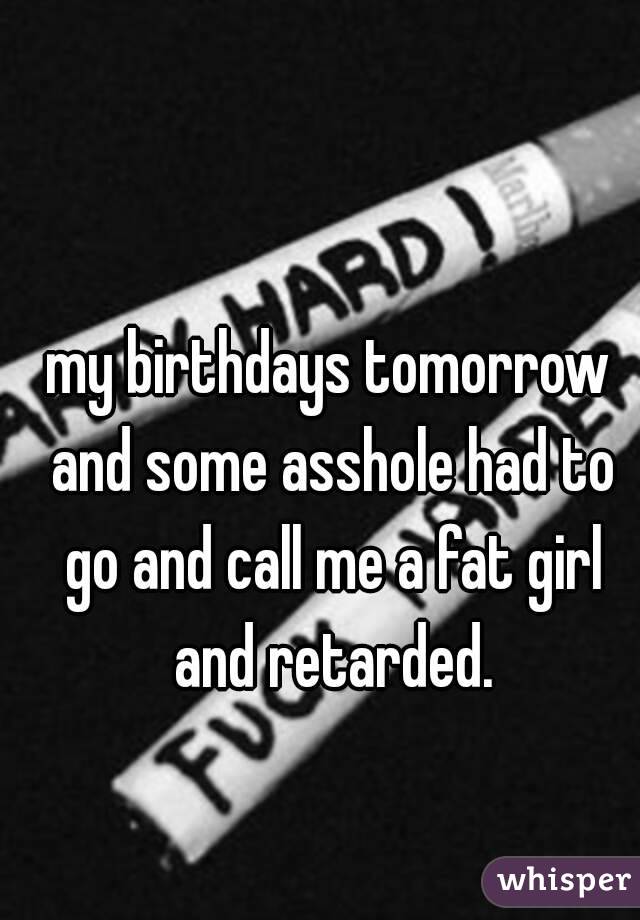 my birthdays tomorrow and some asshole had to go and call me a fat girl and retarded.