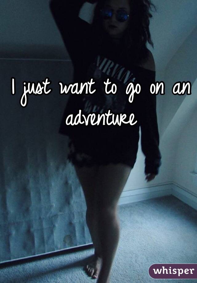 I just want to go on an adventure 