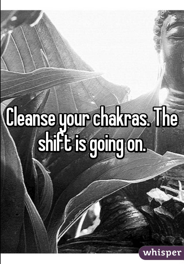 Cleanse your chakras. The shift is going on.