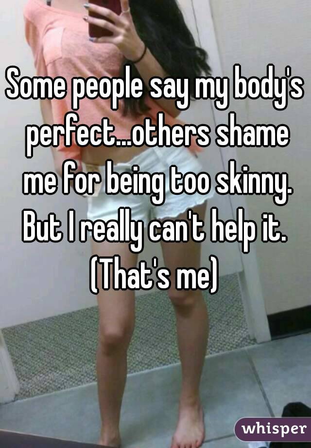 Some people say my body's perfect...others shame me for being too skinny. But I really can't help it. 
(That's me)
