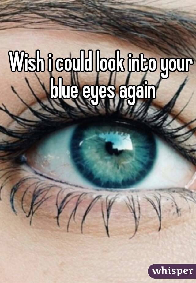 Wish i could look into your blue eyes again