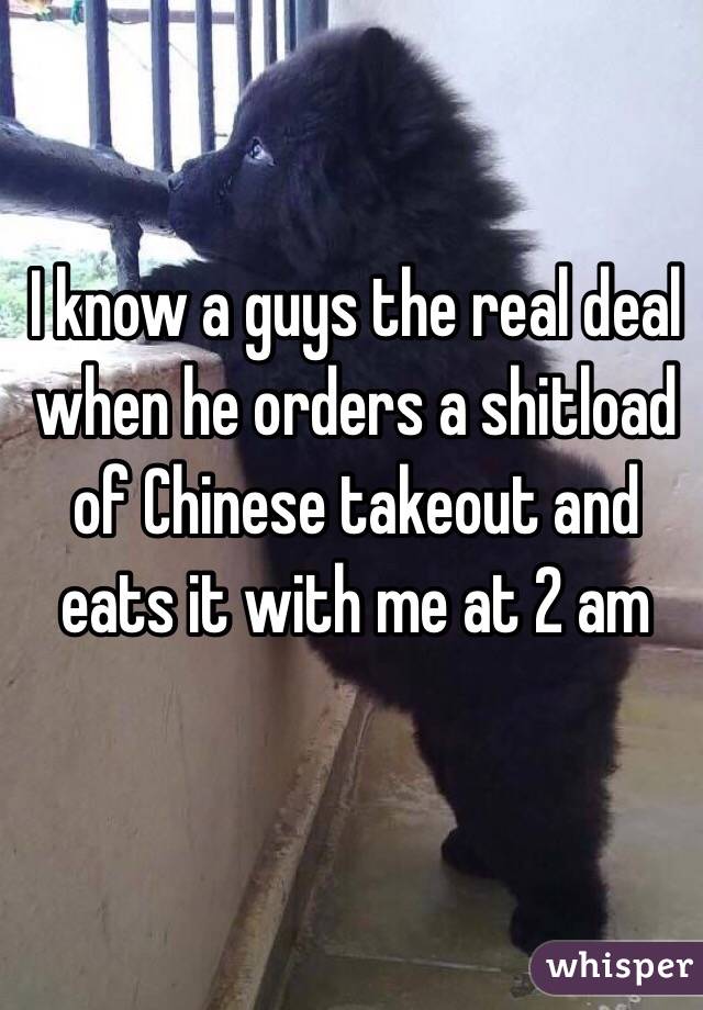 I know a guys the real deal when he orders a shitload of Chinese takeout and eats it with me at 2 am