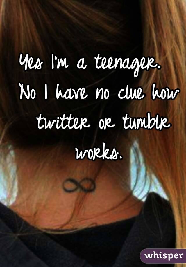 Yes I'm a teenager.  
No I have no clue how twitter or tumblr works. 