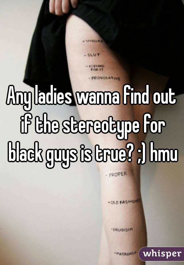 Any ladies wanna find out if the stereotype for black guys is true? ;) hmu