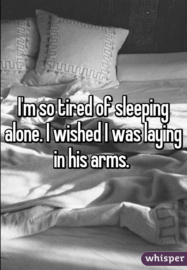 I'm so tired of sleeping alone. I wished I was laying in his arms. 