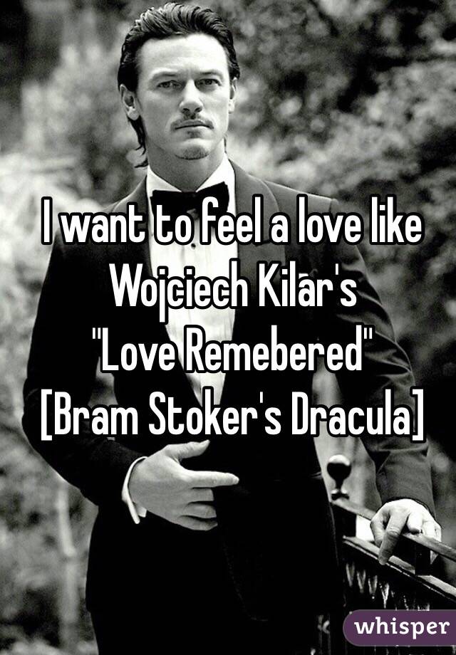 I want to feel a love like Wojciech Kilar's 
"Love Remebered" 
[Bram Stoker's Dracula]