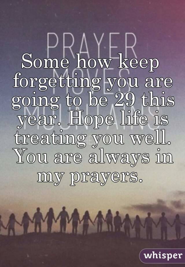 Some how keep forgetting you are going to be 29 this year. Hope life is treating you well. You are always in my prayers. 