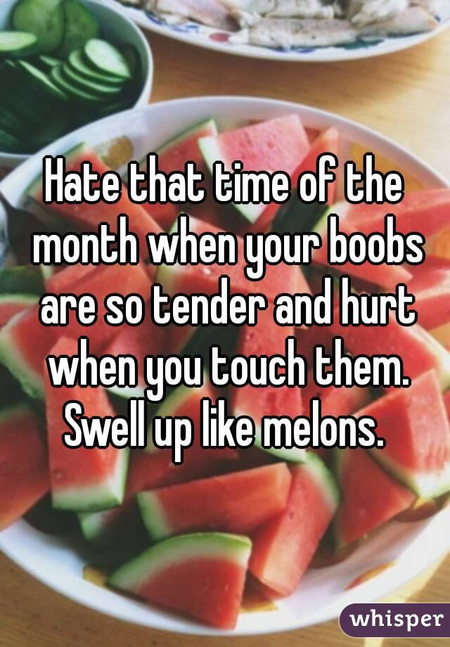 Hate that time of the month when your boobs are so tender and hurt when you touch them. Swell up like melons. 