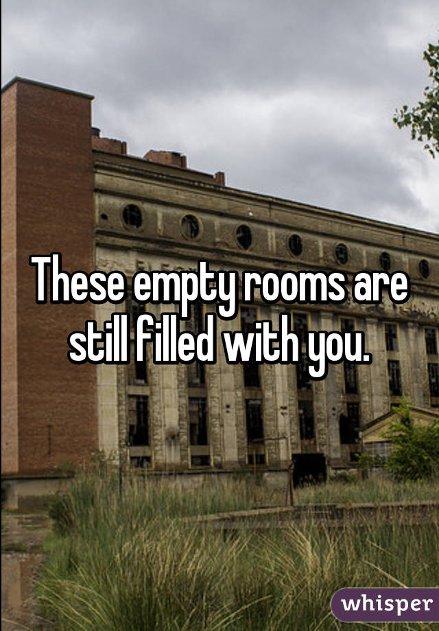 These empty rooms are still filled with you.