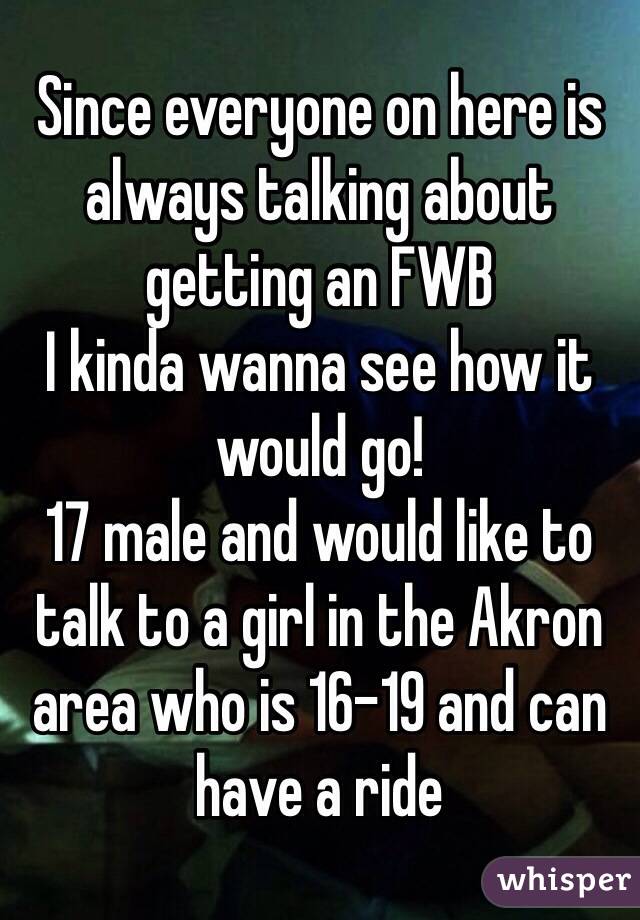 Since everyone on here is always talking about getting an FWB
I kinda wanna see how it would go!
17 male and would like to talk to a girl in the Akron area who is 16-19 and can have a ride 