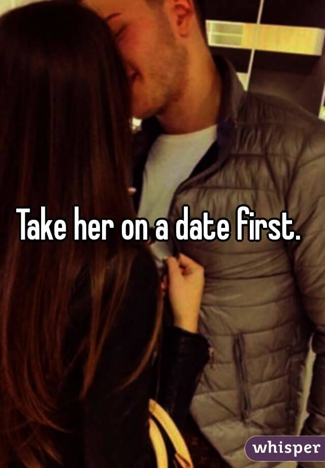 Take her on a date first. 