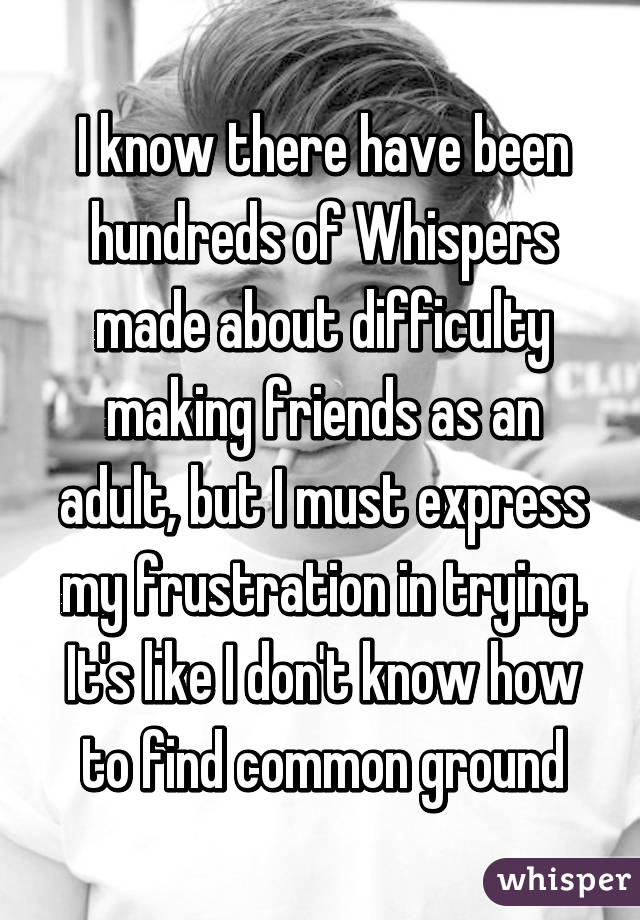 I know there have been hundreds of Whispers made about difficulty making friends as an adult, but I must express my frustration in trying. It's like I don't know how to find common ground