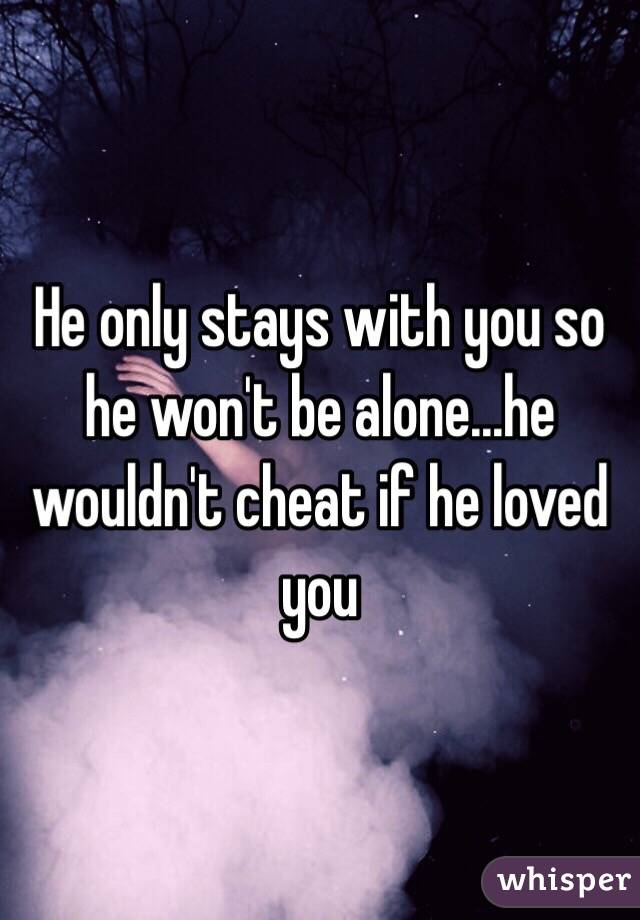 He only stays with you so he won't be alone...he wouldn't cheat if he loved you