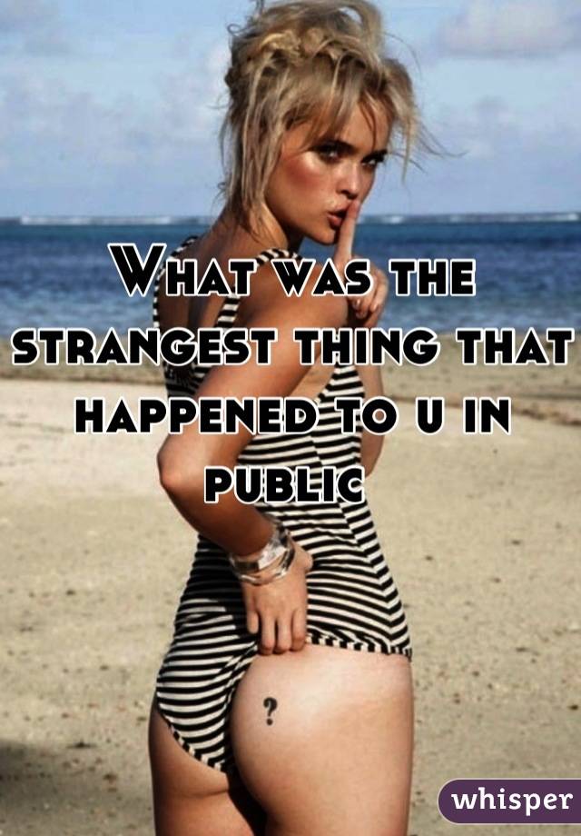 What was the strangest thing that happened to u in public 