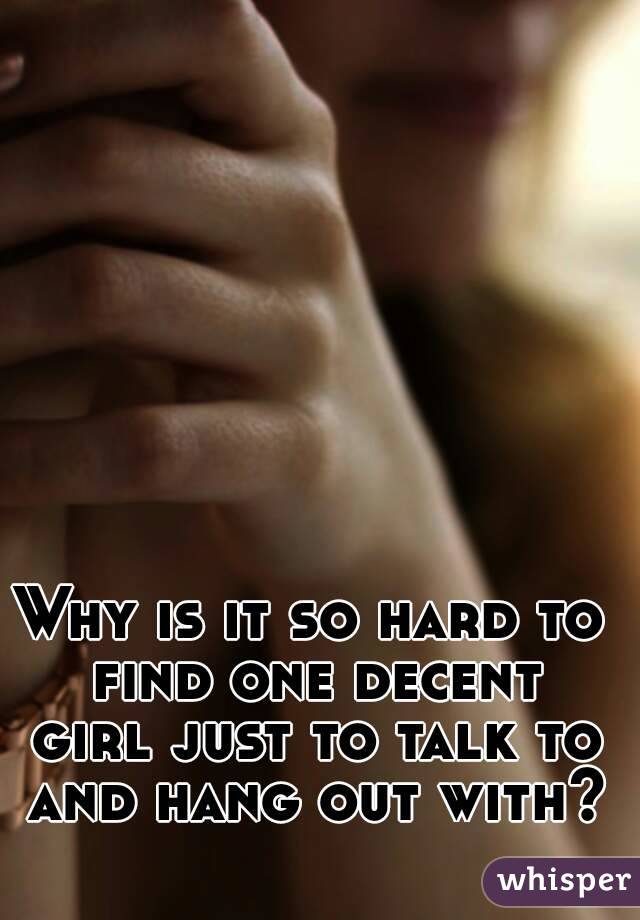 Why is it so hard to find one decent girl just to talk to and hang out with?