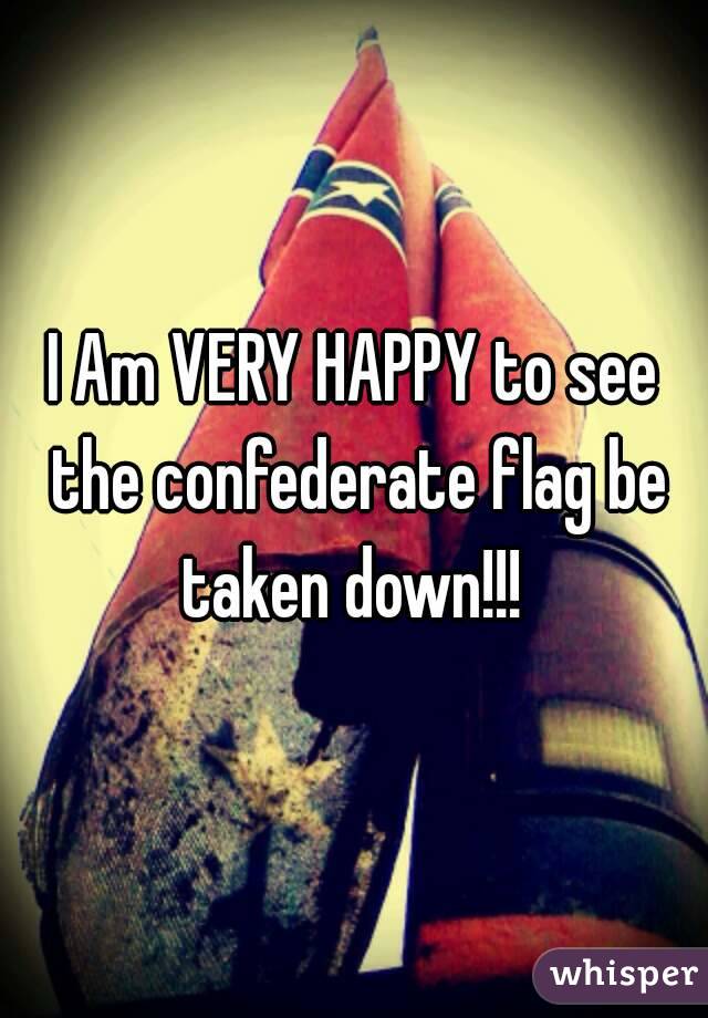 I Am VERY HAPPY to see the confederate flag be taken down!!! 