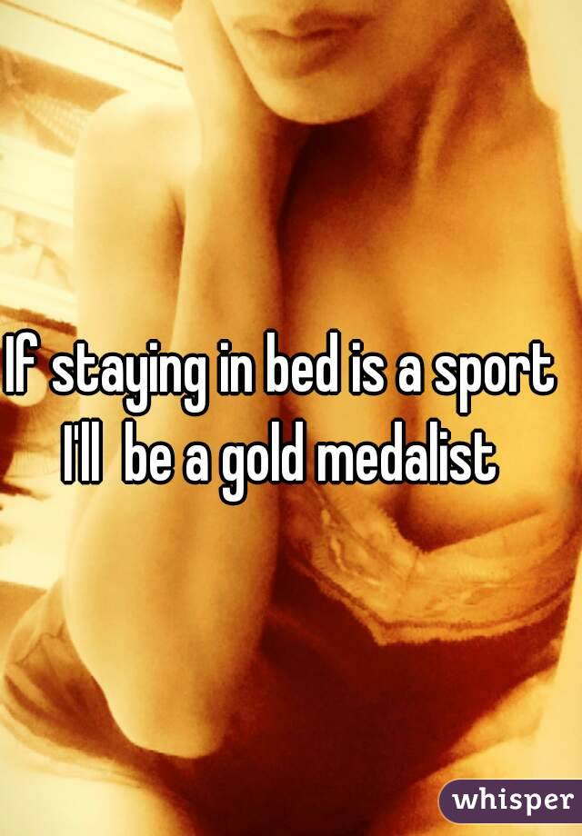 If staying in bed is a sport I'll  be a gold medalist 