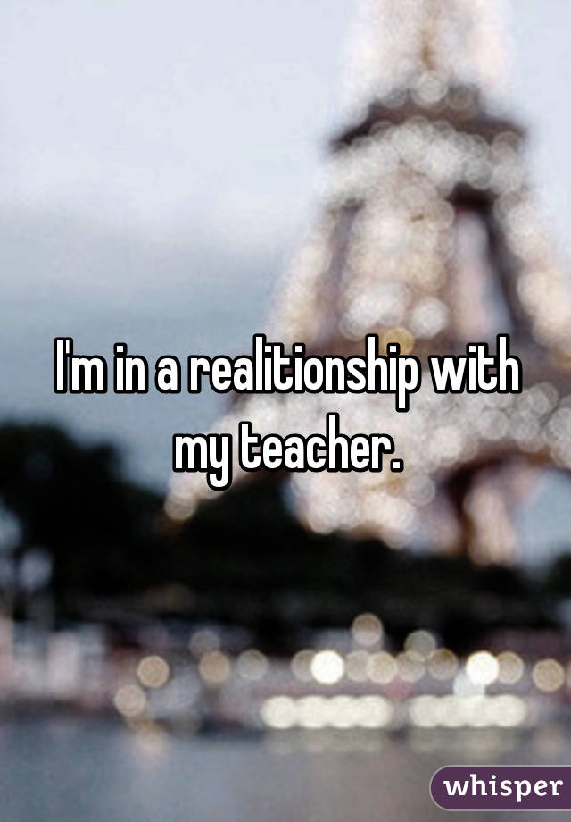 I'm in a realitionship with my teacher.