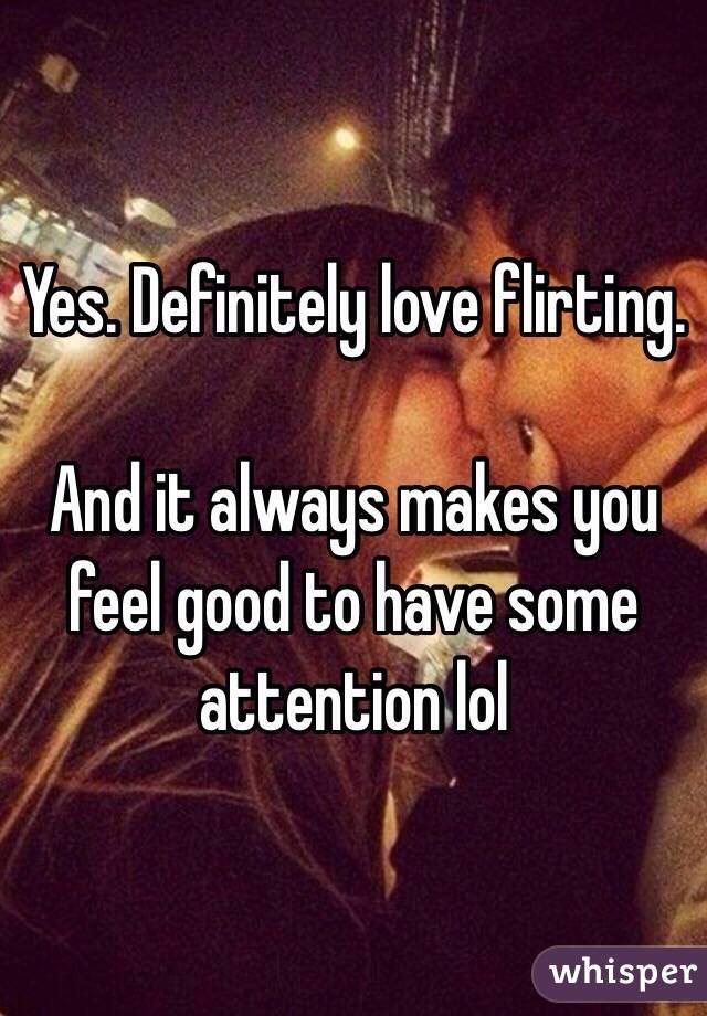 Yes. Definitely love flirting.

And it always makes you feel good to have some attention lol