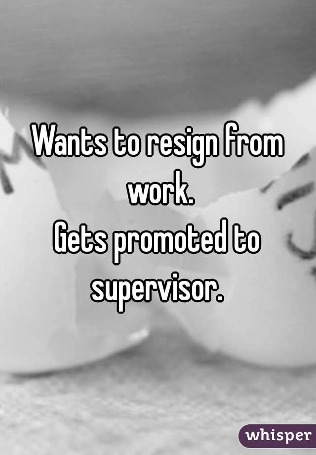 Wants to resign from work.
Gets promoted to supervisor. 