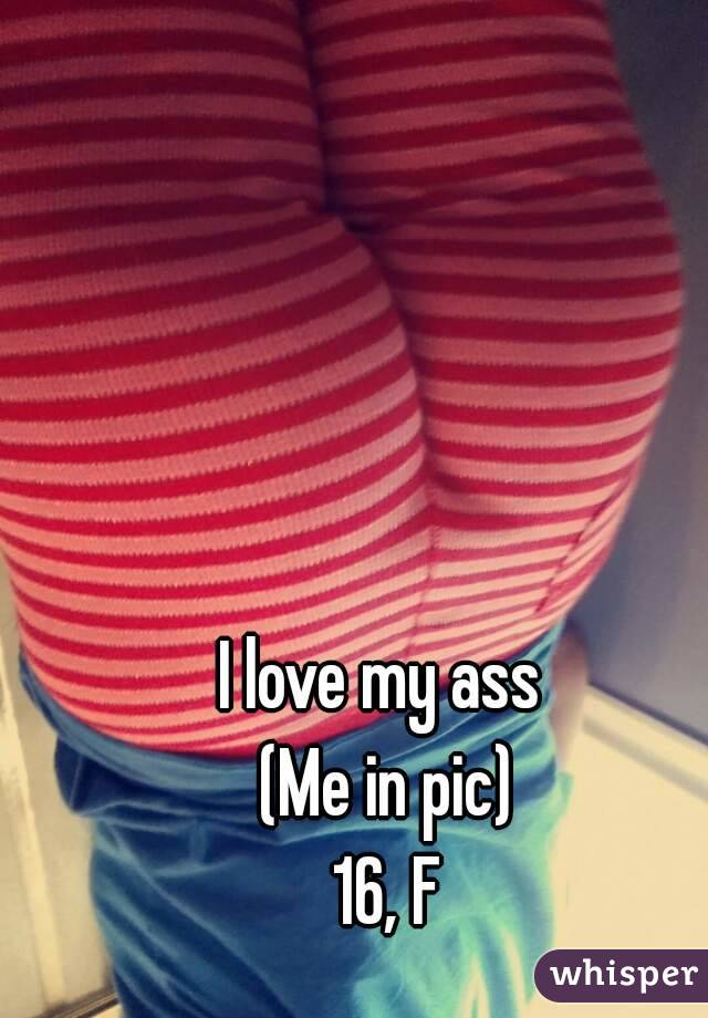 I love my ass 
(Me in pic)
16, F